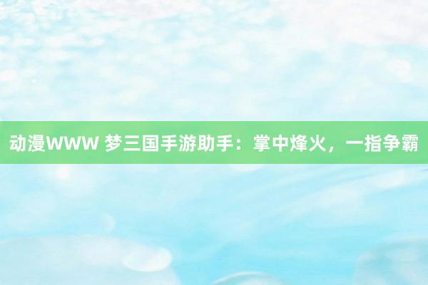 动漫WWW 梦三国手游助手：掌中烽火，一指争霸