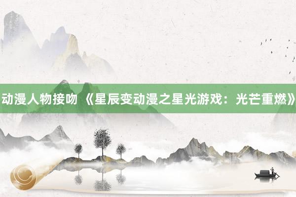 动漫人物接吻 《星辰变动漫之星光游戏：光芒重燃》