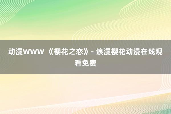 动漫WWW 《樱花之恋》- 浪漫樱花动漫在线观看免费