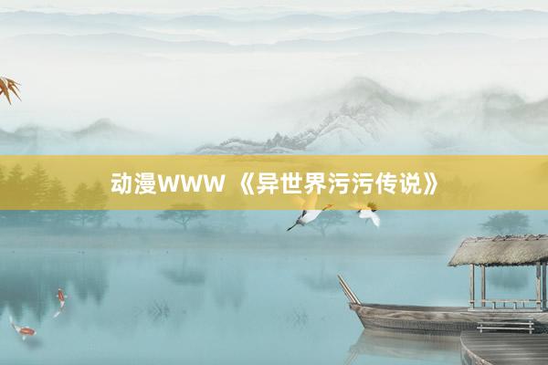 动漫WWW 《异世界污污传说》
