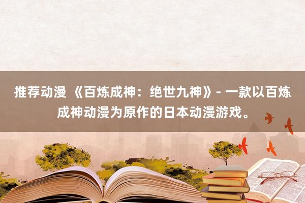 推荐动漫 《百炼成神：绝世九神》- 一款以百炼成神动漫为原作的日本动漫游戏。