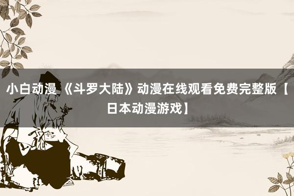 小白动漫 《斗罗大陆》动漫在线观看免费完整版【日本动漫游戏】