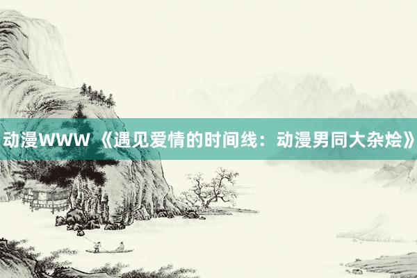 动漫WWW 《遇见爱情的时间线：动漫男同大杂烩》