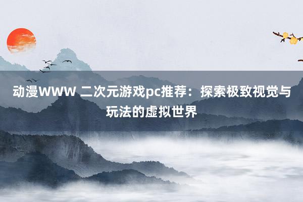 动漫WWW 二次元游戏pc推荐：探索极致视觉与玩法的虚拟世界