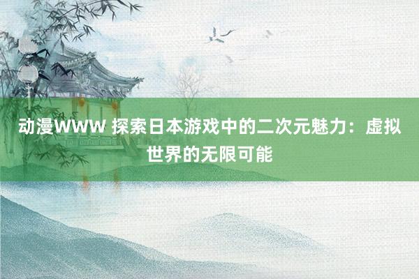 动漫WWW 探索日本游戏中的二次元魅力：虚拟世界的无限可能