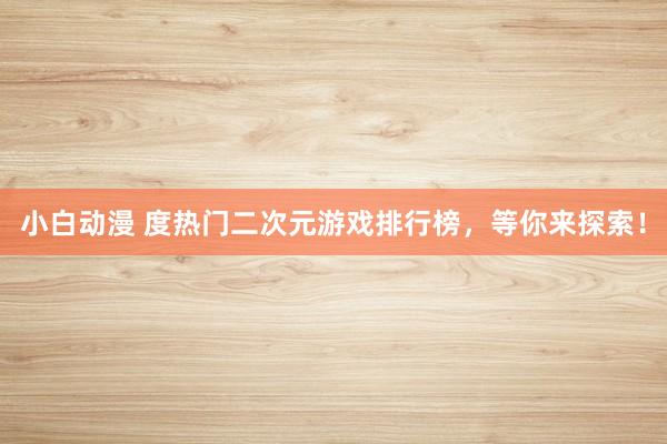 小白动漫 度热门二次元游戏排行榜，等你来探索！