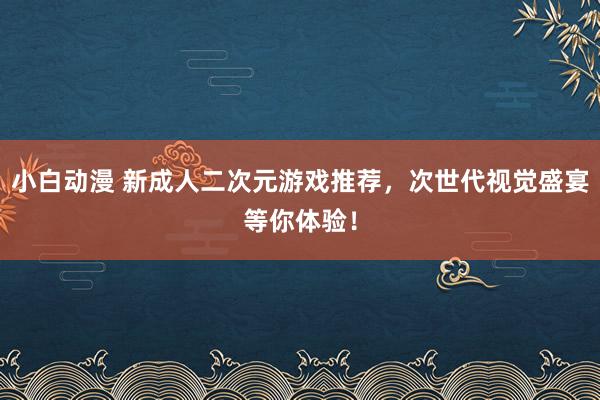 小白动漫 新成人二次元游戏推荐，次世代视觉盛宴等你体验！