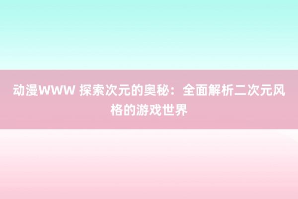 动漫WWW 探索次元的奥秘：全面解析二次元风格的游戏世界